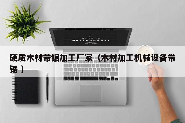 硬質(zhì)木材帶鋸加工廠家（木材加工機(jī)械設(shè)備帶鋸 ）