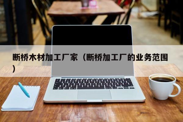 斷橋木材加工廠家（斷橋加工廠的業(yè)務范圍 ）