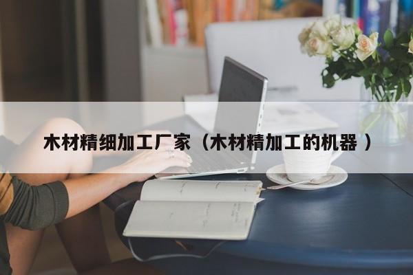 木材精細(xì)加工廠家（木材精加工的機(jī)器 ）