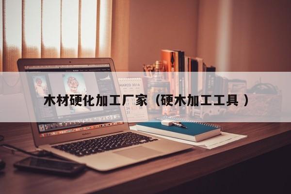木材硬化加工廠家（硬木加工工具 ）
