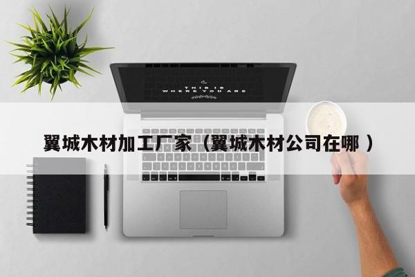 翼城木材加工廠家（翼城木材公司在哪 ）