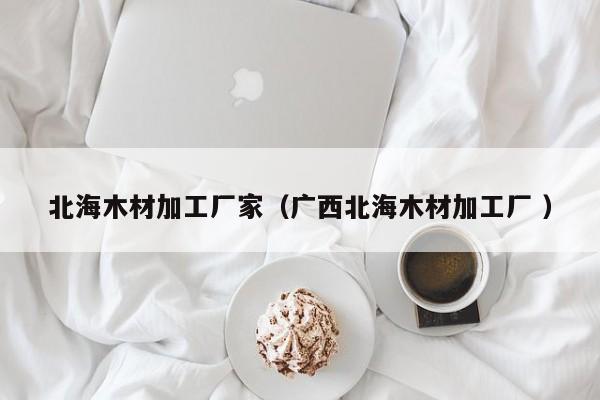 北海木材加工廠家（廣西北海木材加工廠 ）