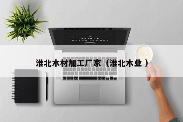 淮北木材加工廠家（淮北木業(yè) ）